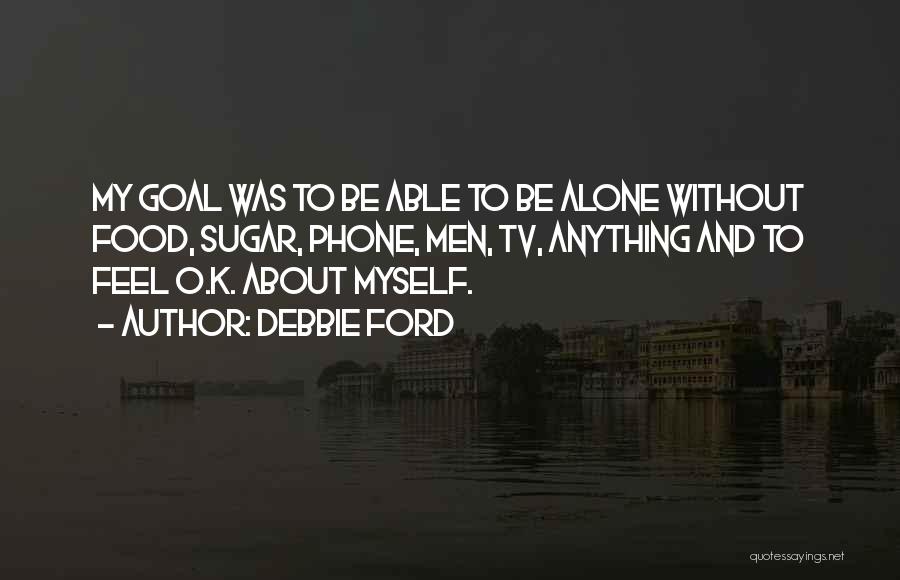 Debbie Ford Quotes: My Goal Was To Be Able To Be Alone Without Food, Sugar, Phone, Men, Tv, Anything And To Feel O.k.