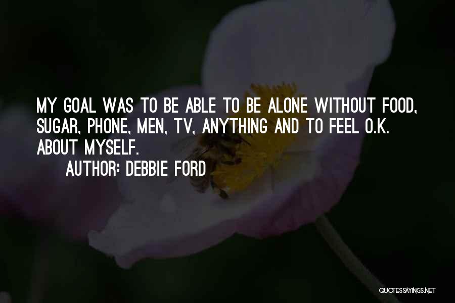 Debbie Ford Quotes: My Goal Was To Be Able To Be Alone Without Food, Sugar, Phone, Men, Tv, Anything And To Feel O.k.