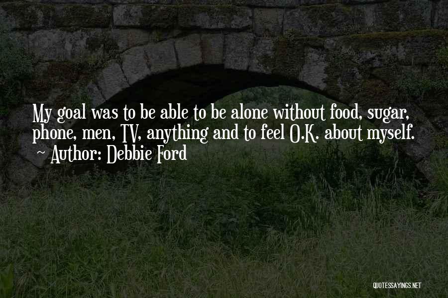 Debbie Ford Quotes: My Goal Was To Be Able To Be Alone Without Food, Sugar, Phone, Men, Tv, Anything And To Feel O.k.