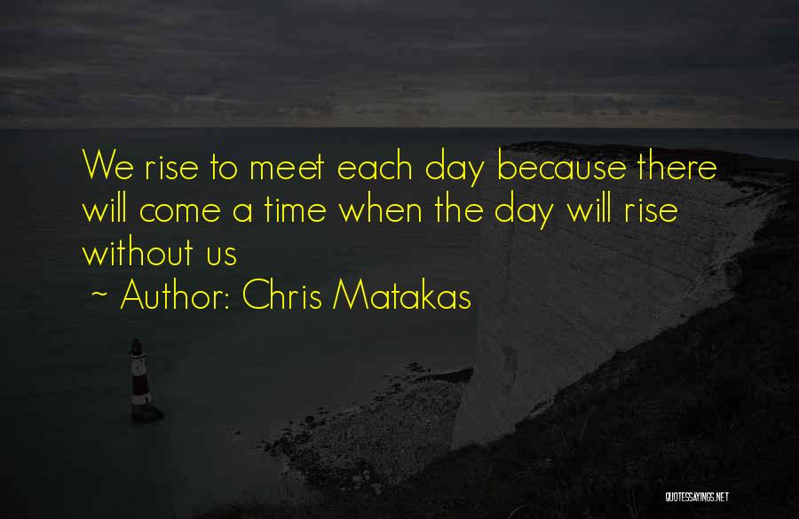 Chris Matakas Quotes: We Rise To Meet Each Day Because There Will Come A Time When The Day Will Rise Without Us