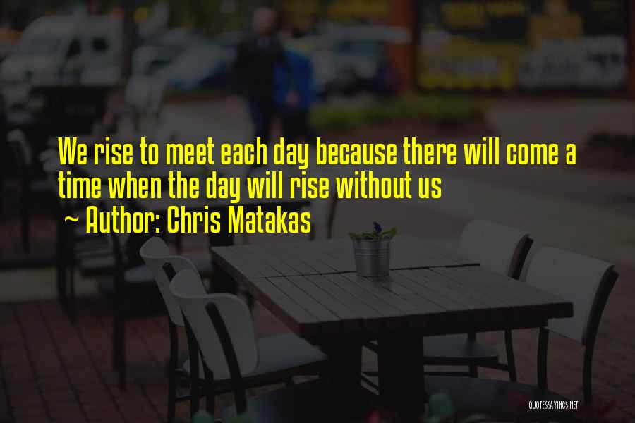 Chris Matakas Quotes: We Rise To Meet Each Day Because There Will Come A Time When The Day Will Rise Without Us