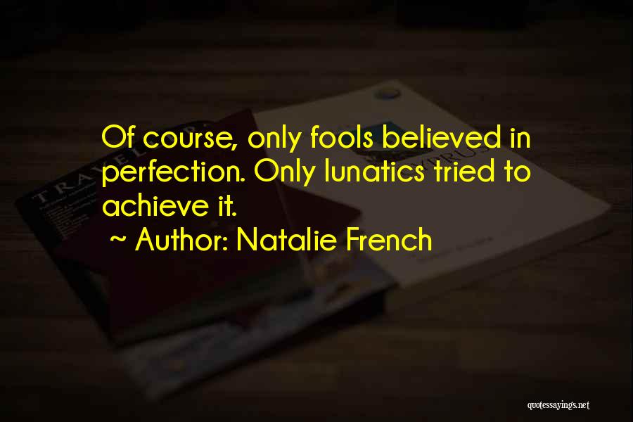 Natalie French Quotes: Of Course, Only Fools Believed In Perfection. Only Lunatics Tried To Achieve It.