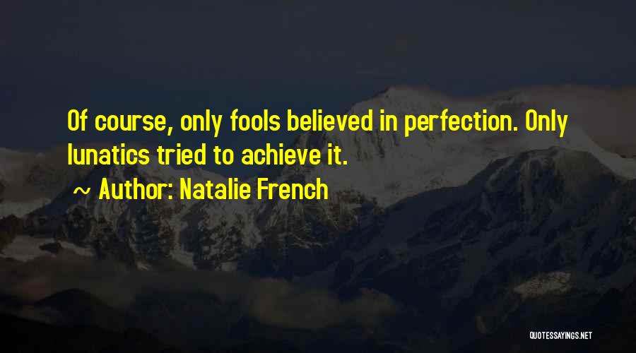 Natalie French Quotes: Of Course, Only Fools Believed In Perfection. Only Lunatics Tried To Achieve It.