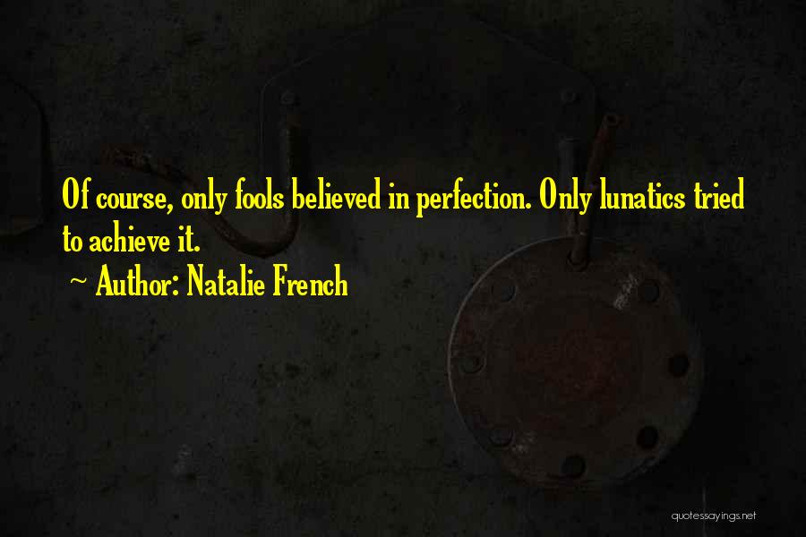 Natalie French Quotes: Of Course, Only Fools Believed In Perfection. Only Lunatics Tried To Achieve It.