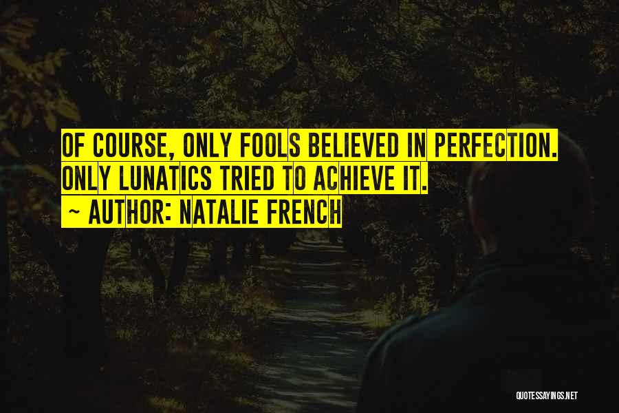 Natalie French Quotes: Of Course, Only Fools Believed In Perfection. Only Lunatics Tried To Achieve It.