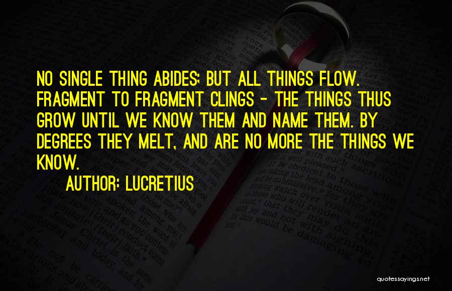 Lucretius Quotes: No Single Thing Abides; But All Things Flow. Fragment To Fragment Clings - The Things Thus Grow Until We Know