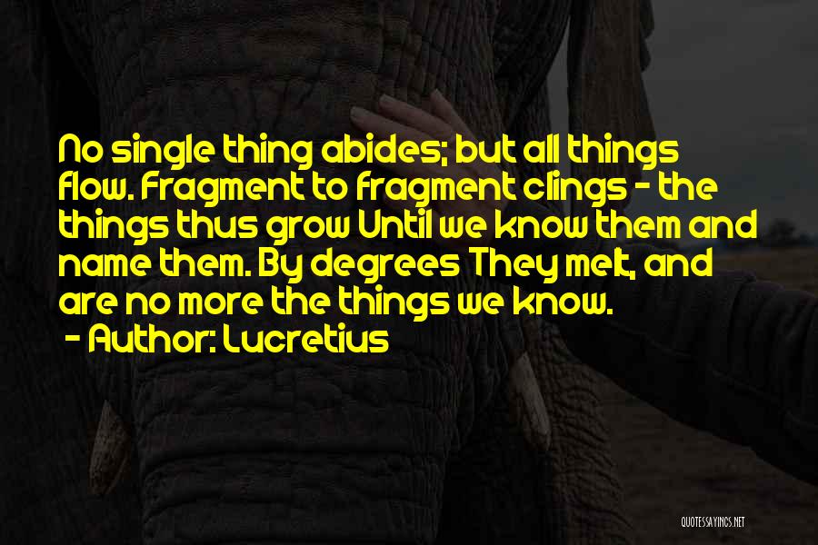 Lucretius Quotes: No Single Thing Abides; But All Things Flow. Fragment To Fragment Clings - The Things Thus Grow Until We Know