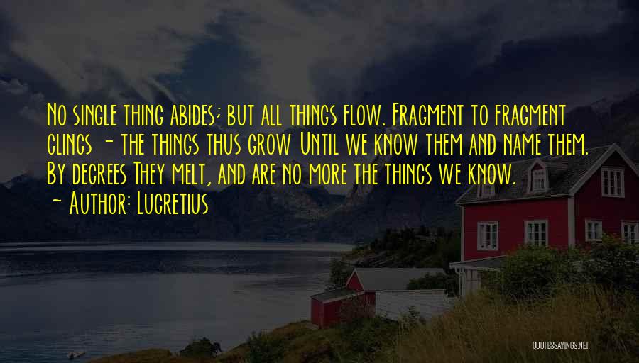 Lucretius Quotes: No Single Thing Abides; But All Things Flow. Fragment To Fragment Clings - The Things Thus Grow Until We Know