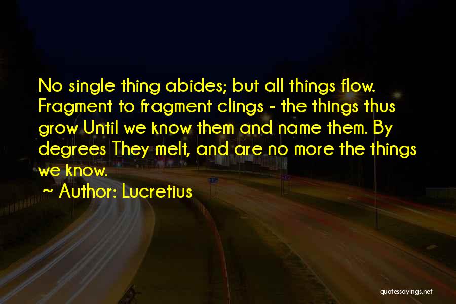 Lucretius Quotes: No Single Thing Abides; But All Things Flow. Fragment To Fragment Clings - The Things Thus Grow Until We Know