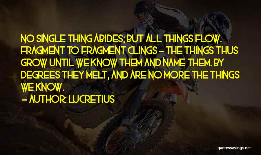 Lucretius Quotes: No Single Thing Abides; But All Things Flow. Fragment To Fragment Clings - The Things Thus Grow Until We Know