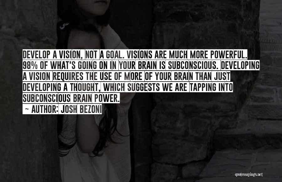 Josh Bezoni Quotes: Develop A Vision, Not A Goal. Visions Are Much More Powerful. 98% Of What's Going On In Your Brain Is