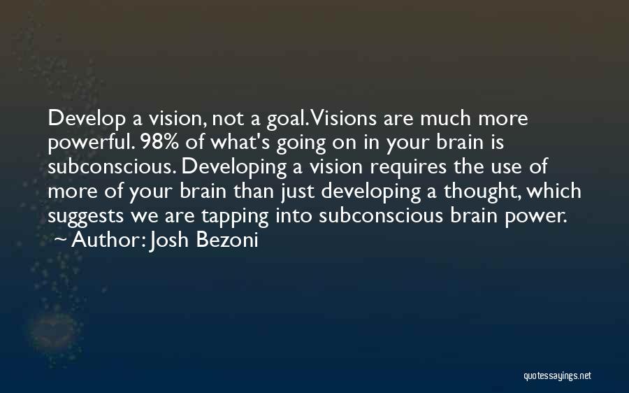 Josh Bezoni Quotes: Develop A Vision, Not A Goal. Visions Are Much More Powerful. 98% Of What's Going On In Your Brain Is