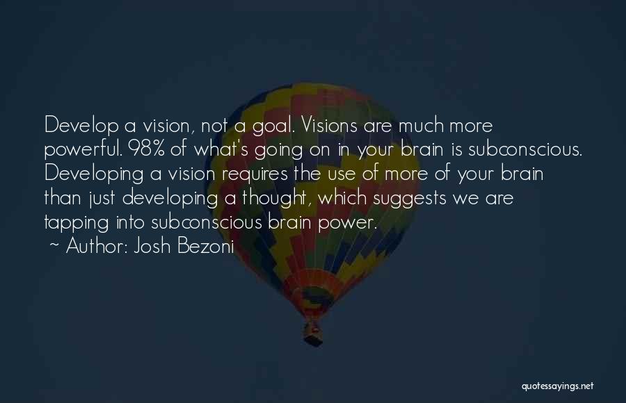 Josh Bezoni Quotes: Develop A Vision, Not A Goal. Visions Are Much More Powerful. 98% Of What's Going On In Your Brain Is