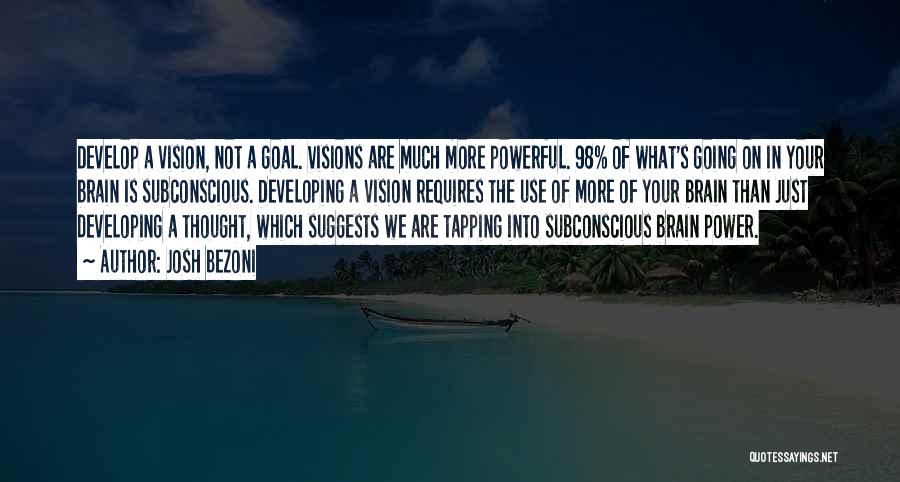 Josh Bezoni Quotes: Develop A Vision, Not A Goal. Visions Are Much More Powerful. 98% Of What's Going On In Your Brain Is