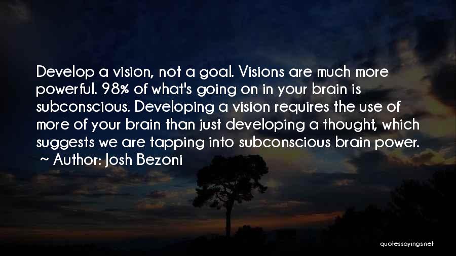 Josh Bezoni Quotes: Develop A Vision, Not A Goal. Visions Are Much More Powerful. 98% Of What's Going On In Your Brain Is