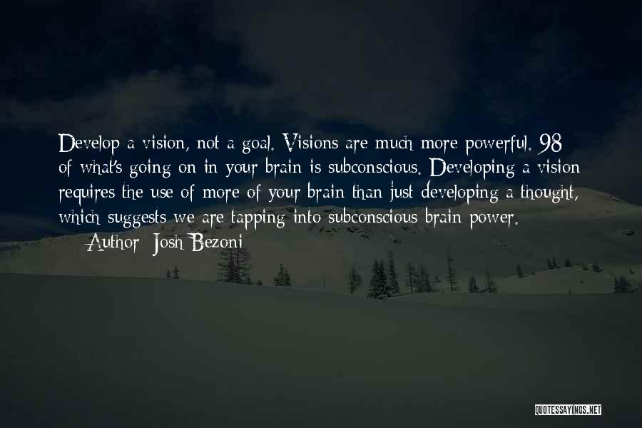 Josh Bezoni Quotes: Develop A Vision, Not A Goal. Visions Are Much More Powerful. 98% Of What's Going On In Your Brain Is