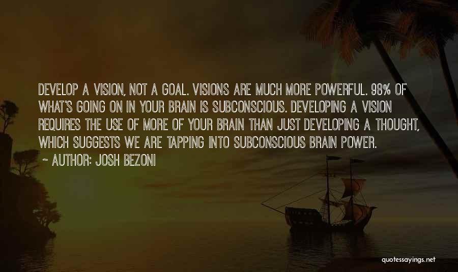 Josh Bezoni Quotes: Develop A Vision, Not A Goal. Visions Are Much More Powerful. 98% Of What's Going On In Your Brain Is