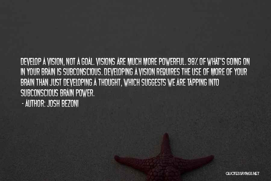 Josh Bezoni Quotes: Develop A Vision, Not A Goal. Visions Are Much More Powerful. 98% Of What's Going On In Your Brain Is