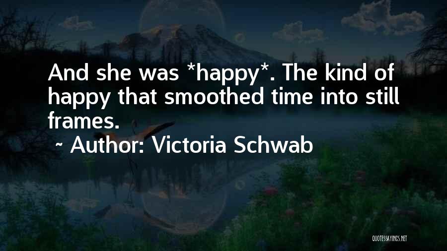 Victoria Schwab Quotes: And She Was *happy*. The Kind Of Happy That Smoothed Time Into Still Frames.