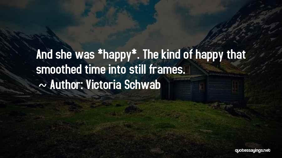 Victoria Schwab Quotes: And She Was *happy*. The Kind Of Happy That Smoothed Time Into Still Frames.