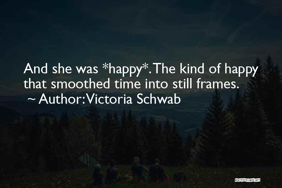 Victoria Schwab Quotes: And She Was *happy*. The Kind Of Happy That Smoothed Time Into Still Frames.