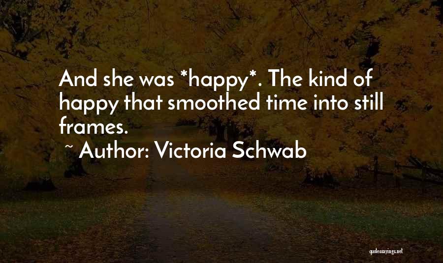 Victoria Schwab Quotes: And She Was *happy*. The Kind Of Happy That Smoothed Time Into Still Frames.