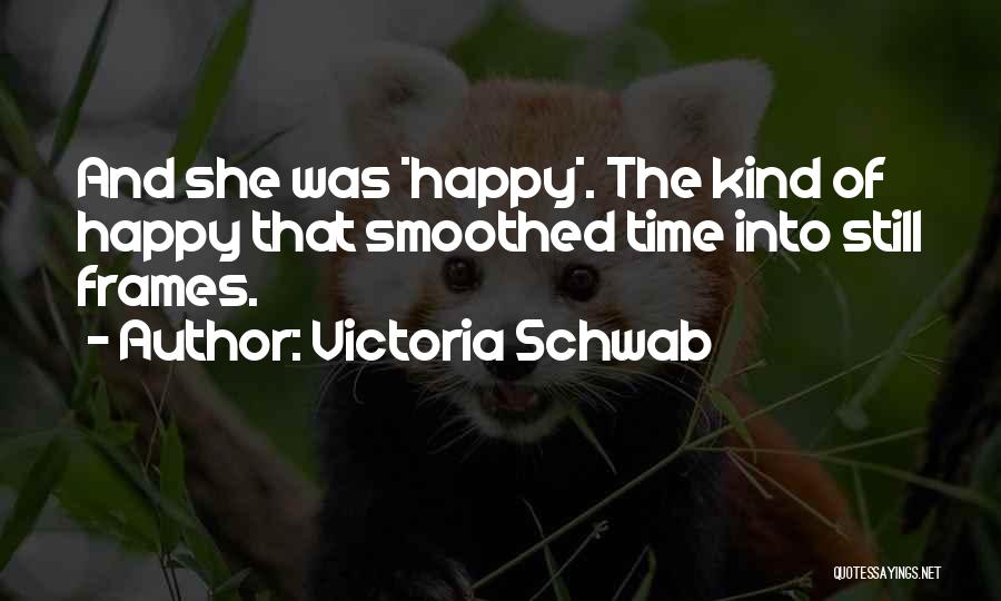 Victoria Schwab Quotes: And She Was *happy*. The Kind Of Happy That Smoothed Time Into Still Frames.