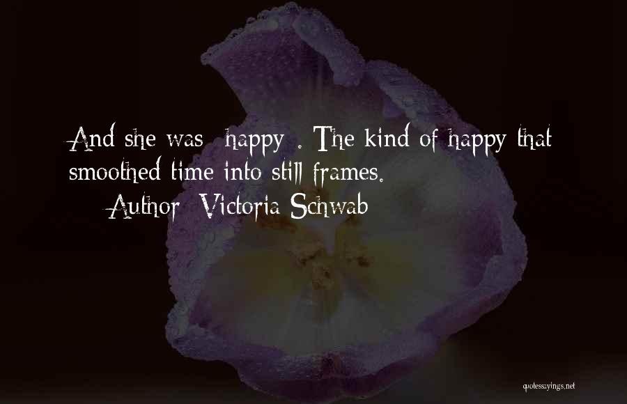 Victoria Schwab Quotes: And She Was *happy*. The Kind Of Happy That Smoothed Time Into Still Frames.