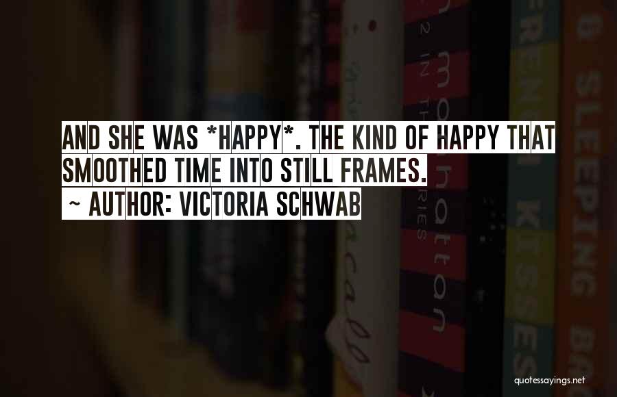 Victoria Schwab Quotes: And She Was *happy*. The Kind Of Happy That Smoothed Time Into Still Frames.