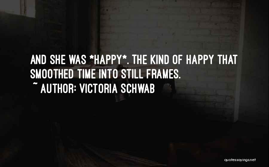 Victoria Schwab Quotes: And She Was *happy*. The Kind Of Happy That Smoothed Time Into Still Frames.