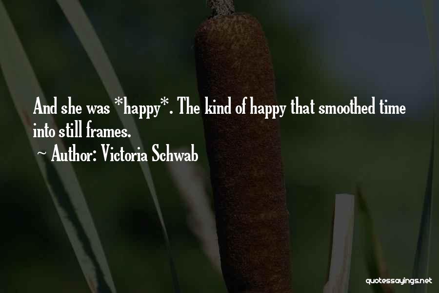 Victoria Schwab Quotes: And She Was *happy*. The Kind Of Happy That Smoothed Time Into Still Frames.