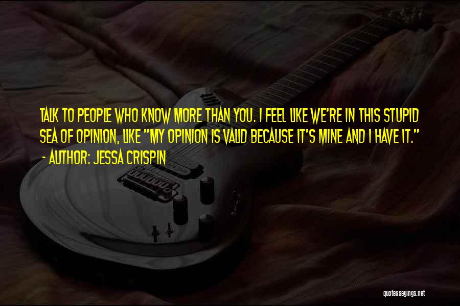 Jessa Crispin Quotes: Talk To People Who Know More Than You. I Feel Like We're In This Stupid Sea Of Opinion, Like My