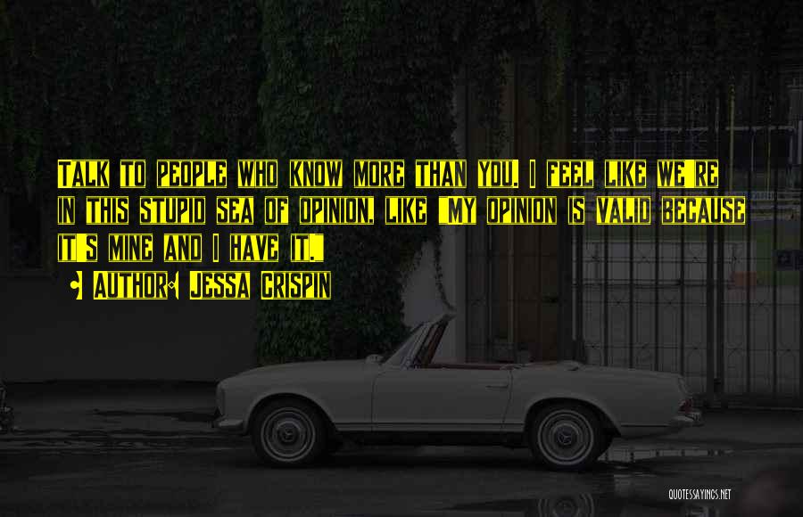 Jessa Crispin Quotes: Talk To People Who Know More Than You. I Feel Like We're In This Stupid Sea Of Opinion, Like My
