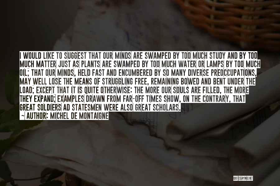Michel De Montaigne Quotes: I Would Like To Suggest That Our Minds Are Swamped By Too Much Study And By Too Much Matter Just