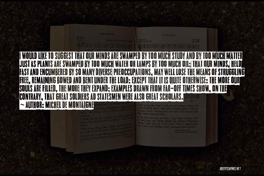 Michel De Montaigne Quotes: I Would Like To Suggest That Our Minds Are Swamped By Too Much Study And By Too Much Matter Just