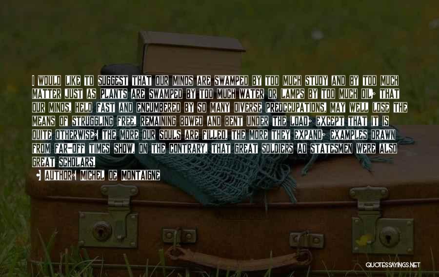 Michel De Montaigne Quotes: I Would Like To Suggest That Our Minds Are Swamped By Too Much Study And By Too Much Matter Just