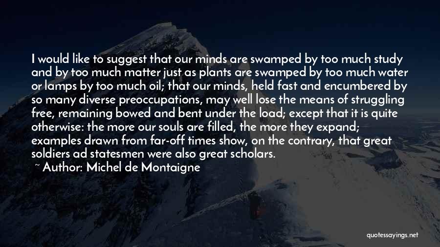 Michel De Montaigne Quotes: I Would Like To Suggest That Our Minds Are Swamped By Too Much Study And By Too Much Matter Just