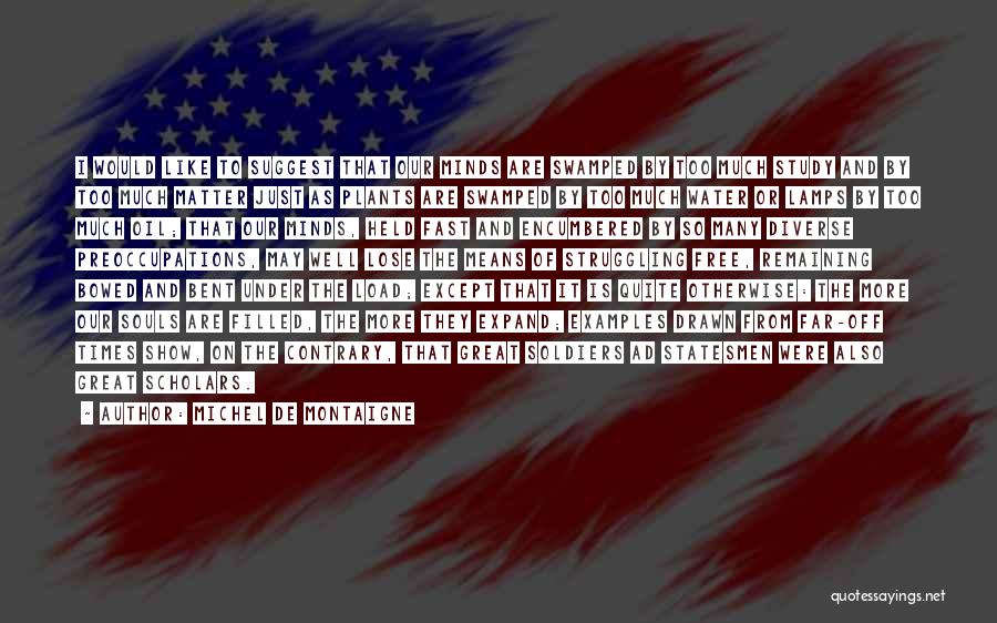 Michel De Montaigne Quotes: I Would Like To Suggest That Our Minds Are Swamped By Too Much Study And By Too Much Matter Just