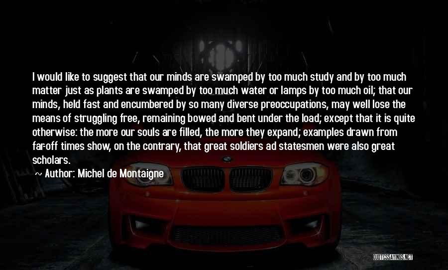 Michel De Montaigne Quotes: I Would Like To Suggest That Our Minds Are Swamped By Too Much Study And By Too Much Matter Just