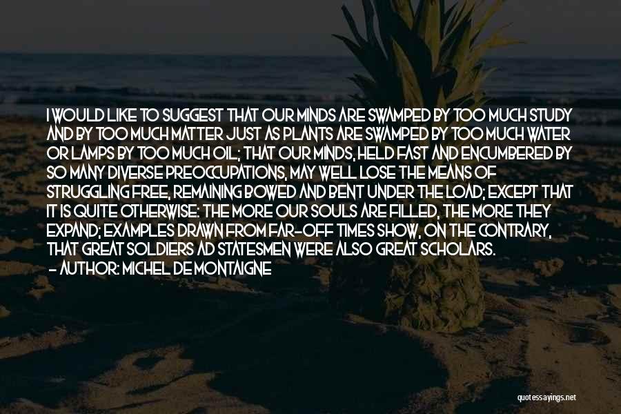 Michel De Montaigne Quotes: I Would Like To Suggest That Our Minds Are Swamped By Too Much Study And By Too Much Matter Just