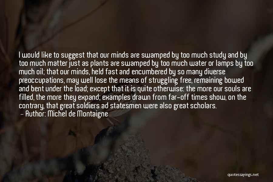 Michel De Montaigne Quotes: I Would Like To Suggest That Our Minds Are Swamped By Too Much Study And By Too Much Matter Just