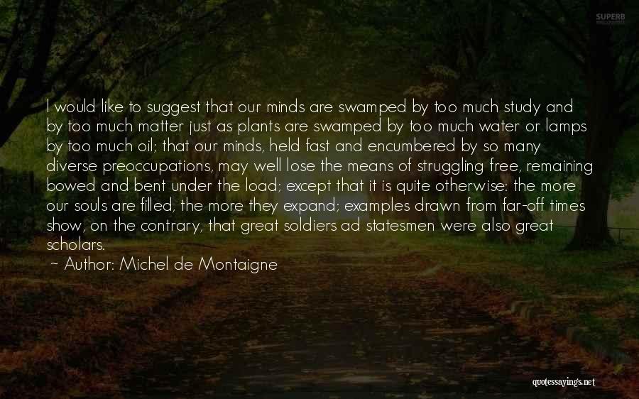 Michel De Montaigne Quotes: I Would Like To Suggest That Our Minds Are Swamped By Too Much Study And By Too Much Matter Just