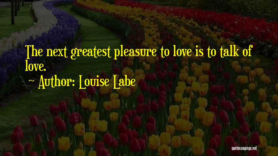 Louise Labe Quotes: The Next Greatest Pleasure To Love Is To Talk Of Love.