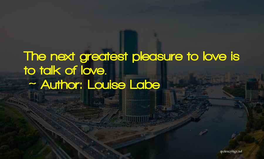 Louise Labe Quotes: The Next Greatest Pleasure To Love Is To Talk Of Love.