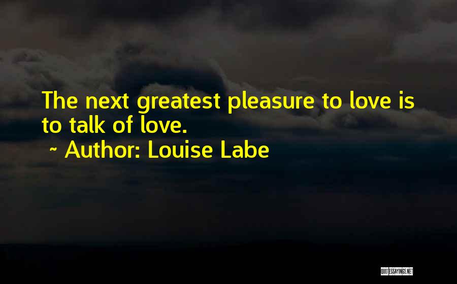 Louise Labe Quotes: The Next Greatest Pleasure To Love Is To Talk Of Love.