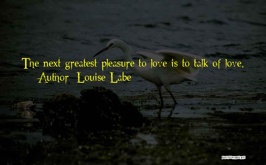 Louise Labe Quotes: The Next Greatest Pleasure To Love Is To Talk Of Love.