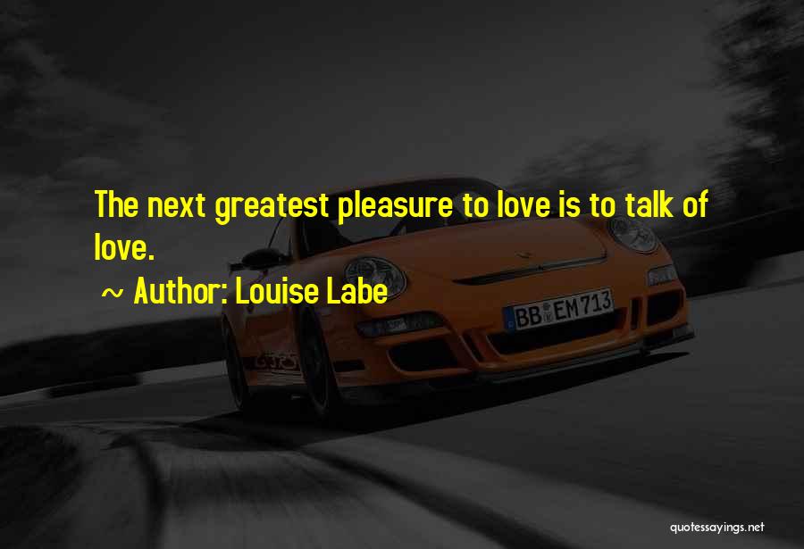 Louise Labe Quotes: The Next Greatest Pleasure To Love Is To Talk Of Love.