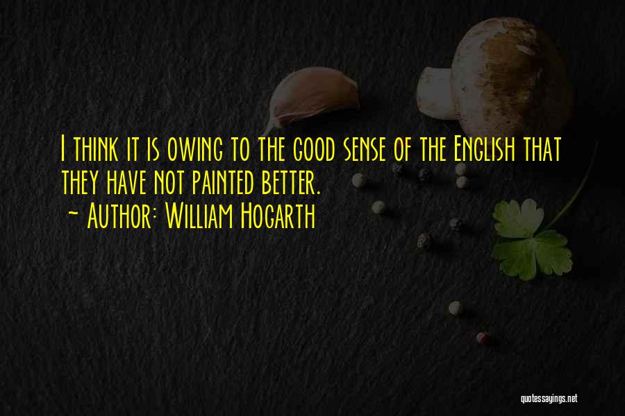 William Hogarth Quotes: I Think It Is Owing To The Good Sense Of The English That They Have Not Painted Better.