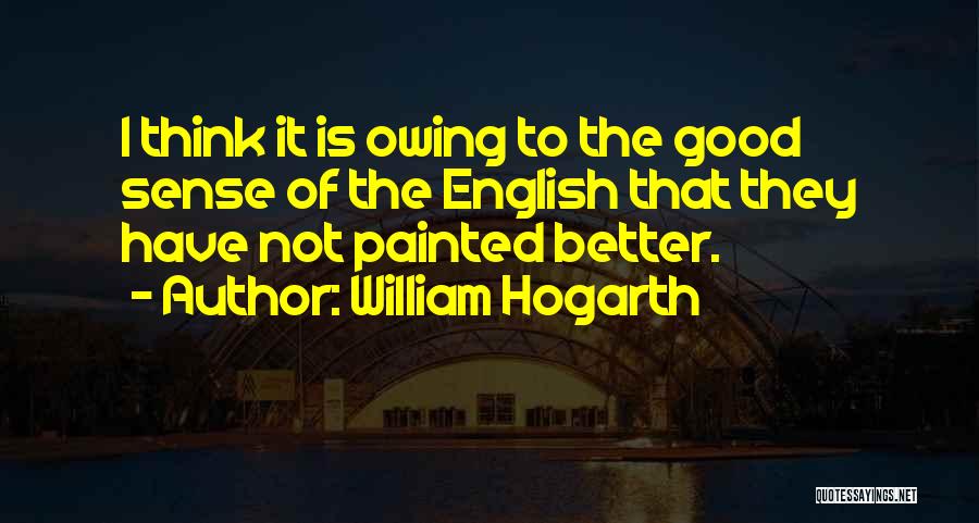 William Hogarth Quotes: I Think It Is Owing To The Good Sense Of The English That They Have Not Painted Better.