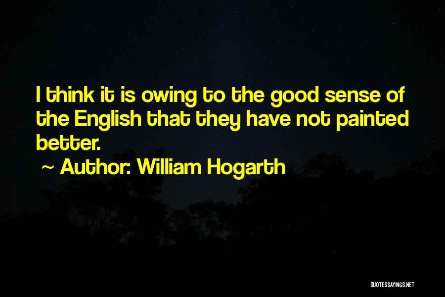 William Hogarth Quotes: I Think It Is Owing To The Good Sense Of The English That They Have Not Painted Better.